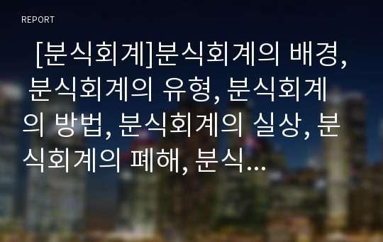   [분식회계]분식회계의 배경, 분식회계의 유형, 분식회계의 방법, 분식회계의 실상, 분식회계의 폐해, 분식회계 사례, 분식회계 소송 사례, 분식회계를 통한 기업경영분석 한계, 분식회계의 근절방안 및 규제책 분석