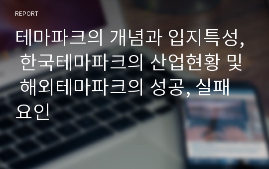 테마파크의 개념과 입지특성, 한국테마파크의 산업현황 및 해외테마파크의 성공, 실패요인