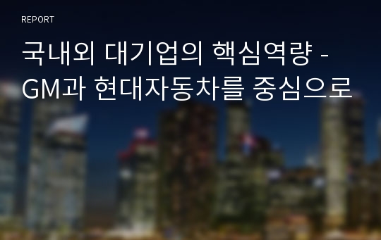 국내외 대기업의 핵심역량 -  GM과 현대자동차를 중심으로