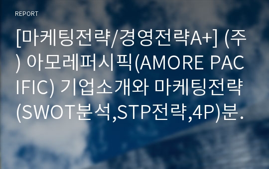 [마케팅전략/경영전략A+] (주) 아모레퍼시픽(AMORE PACIFIC) 기업소개와 마케팅전략(SWOT분석,STP전략,4P)분석 및 향후 경영전략 제안