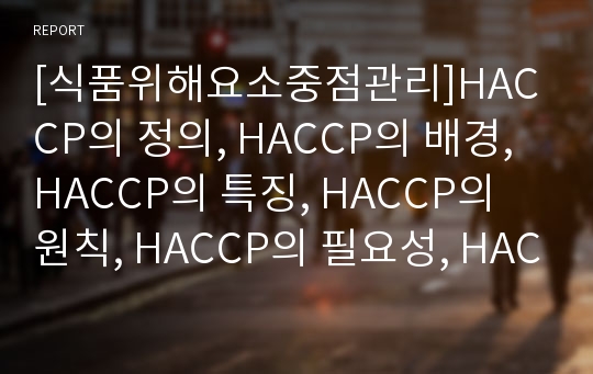 [식품위해요소중점관리]HACCP의 정의, HACCP의 배경, HACCP의 특징, HACCP의 원칙, HACCP의 필요성, HACCP의 도입현황, HACCP적용을 위한 정부의 역할, HACCP의 발전방안, HACCP정착을 위한 정책 제언 분석