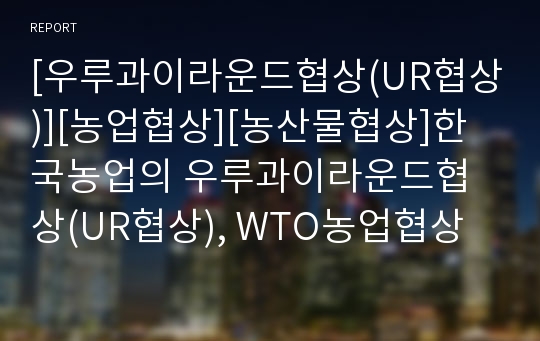 [우루과이라운드협상(UR협상)][농업협상][농산물협상]한국농업의 우루과이라운드협상(UR협상), WTO농업협상에 대한 대응과 농업협상(농산물협상)에 대한 과제 및 동북아지역 농업의 교류협력 분석