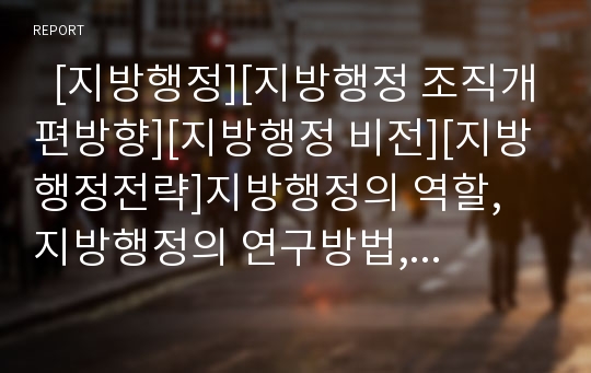   [지방행정][지방행정 조직개편방향][지방행정 비전][지방행정전략]지방행정의 역할, 지방행정의 연구방법, 지방행정의 좌표, 지방행정의 전략, 지방행정의 조직개편 방향, 향후 지방행정 과제, 향후 지방행정의 비전