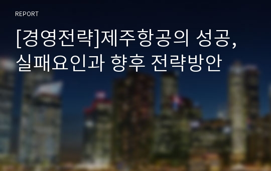 [경영전략]제주항공의 성공, 실패요인과 향후 전략방안