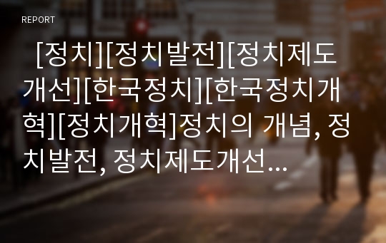   [정치][정치발전][정치제도개선][한국정치][한국정치개혁][정치개혁]정치의 개념, 정치발전, 정치제도개선 고찰, 한국정치의 현황, 한국정치의 문제점, 향후 한국정치개혁 방안(정치, 한국정치, 정치개혁, 정치제도)