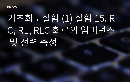 기초회로실험 (1) 실험 15. RC, RL, RLC 회로의 임피던스 및 전력 측정