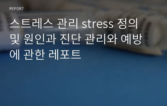 스트레스 관리 stress 정의 및 원인과 진단 관리와 예방에 관한 레포트