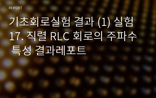 기초회로실험 결과 (1) 실험 17. 직렬 RLC 회로의 주파수 특성 결과레포트