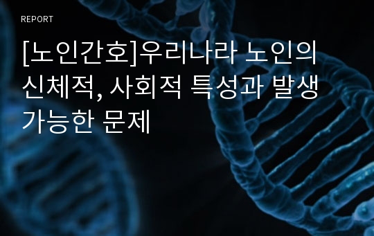 [노인간호]우리나라 노인의 신체적, 사회적 특성과 발생 가능한 문제