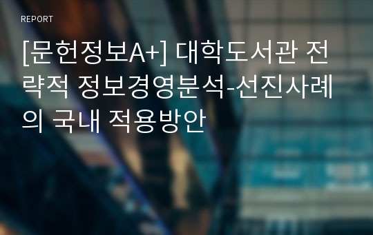 [문헌정보A+] 대학도서관 전략적 정보경영분석-선진사례의 국내 적용방안