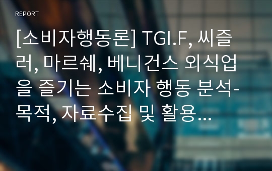 [소비자행동론] TGI.F, 씨즐러, 마르쉐, 베니건스 외식업을 즐기는 소비자 행동 분석-목적, 자료수집 및 활용방법