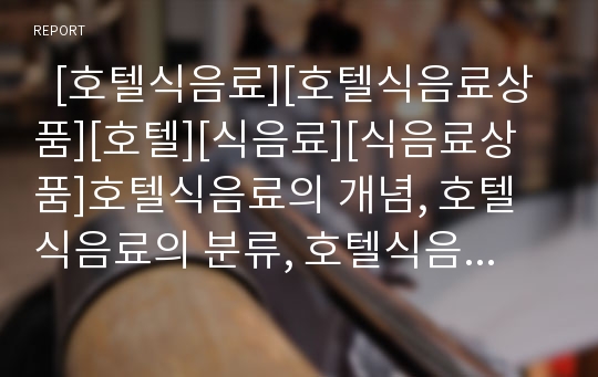   [호텔식음료][호텔식음료상품][호텔][식음료][식음료상품]호텔식음료의 개념, 호텔식음료의 분류, 호텔식음료의 특성, 호텔식음료의 의의, 호텔식음료의 기능, 호텔식음료상품의 역할 분석(호텔식음료, 식음료)