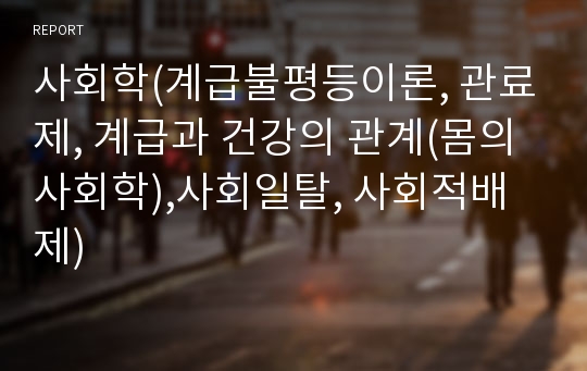 사회학(계급불평등이론, 관료제, 계급과 건강의 관계(몸의 사회학),사회일탈, 사회적배제)