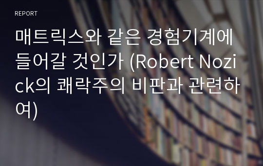 매트릭스와 같은 경험기계에 들어갈 것인가 (Robert Nozick의 쾌락주의 비판과 관련하여)