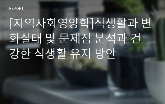 [지역사회영양학]식생활과 변화실태 및 문제점 분석과 건강한 식생활 유지 방안