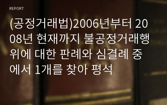 (공정거래법)2006년부터 2008년 현재까지 불공정거래행위에 대한 판례와 심결례 중에서 1개를 찾아 평석