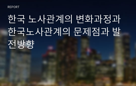 한국 노사관계의 변화과정과 한국노사관계의 문제점과 발전방향