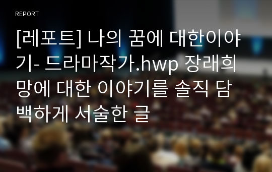 [레포트] 나의 꿈에 대한이야기- 드라마작가.hwp 장래희망에 대한 이야기를 솔직 담백하게 서술한 글