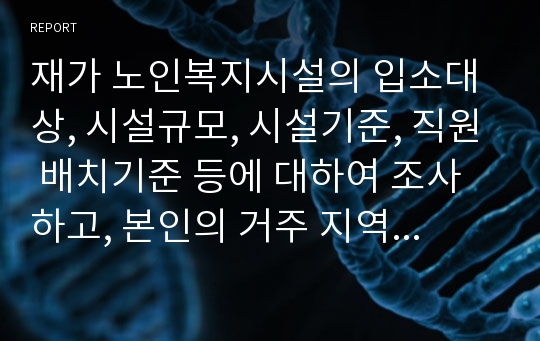 재가 노인복지시설의 입소대상, 시설규모, 시설기준, 직원 배치기준 등에 대하여 조사하고, 본인의 거주 지역 인근본인의 거주 지역 인근에 소재하는 실제 시설 한곳에 대하여 설명하시오.