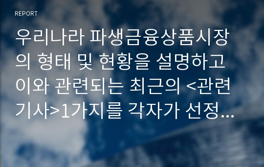 우리나라 파생금융상품시장의 형태 및 현황을 설명하고 이와 관련되는 최근의 &lt;관련기사&gt;1가지를 각자가 선정하여 해설하여 보시오.