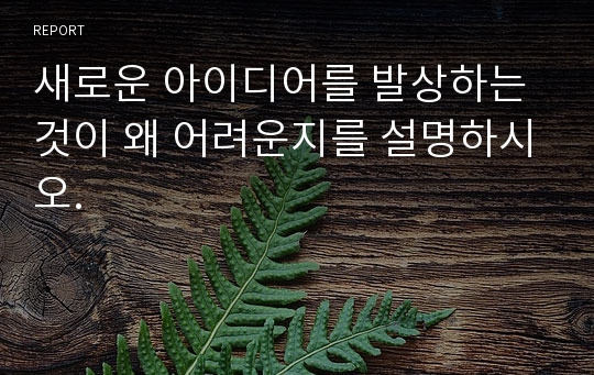 새로운 아이디어를 발상하는 것이 왜 어려운지를 설명하시오.