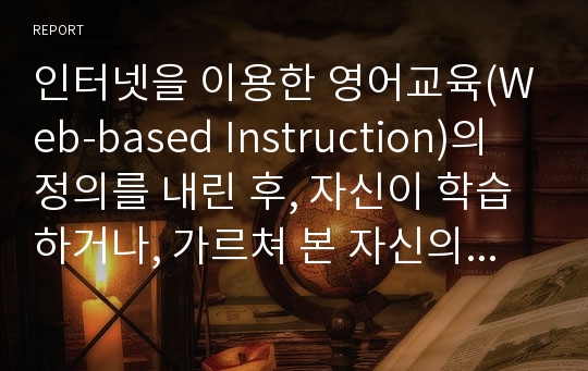 인터넷을 이용한 영어교육(Web-based Instruction)의 정의를 내린 후, 자신이 학습하거나, 가르쳐 본 자신의 영어 학습의 예를 들어 이에 대한 자신의 입장