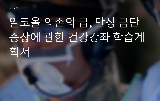 알코올 의존의 급, 만성 금단 증상에 관한 건강강좌 학습계획서