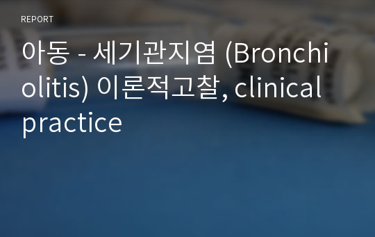 아동 - 세기관지염 (Bronchiolitis) 이론적고찰, clinical practice