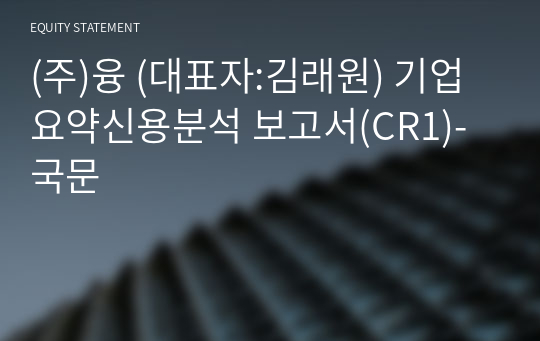 (주)융 기업요약신용분석 보고서(CR1)-국문