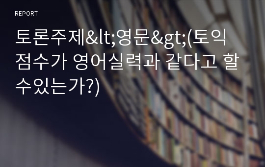 토론주제&lt;영문&gt;(토익점수가 영어실력과 같다고 할수있는가?)