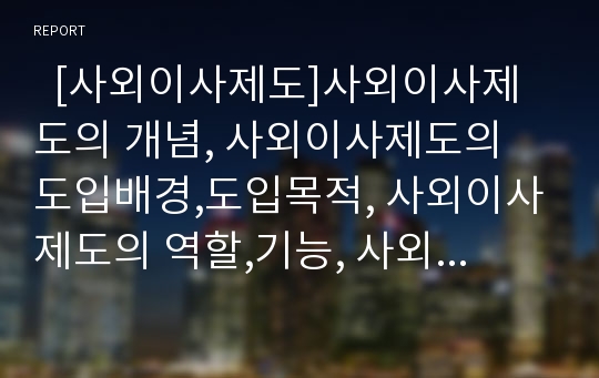   [사외이사제도]사외이사제도의 개념, 사외이사제도의 도입배경,도입목적, 사외이사제도의 역할,기능, 사외이사제도의 현황, 사외이사제도의 장점,단점, 사외이사제도의 문제점, 향후 사외이사제도의 보완책 분석