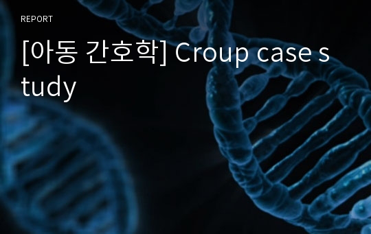 [아동 간호학] Croup case study