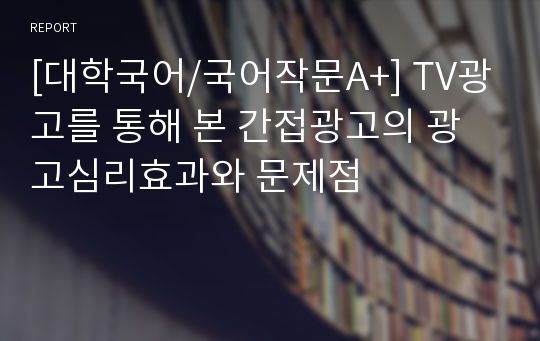 [대학국어/국어작문A+] TV광고를 통해 본 간접광고의 광고심리효과와 문제점