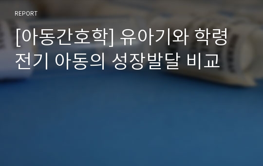 [아동간호학] 유아기와 학령전기 아동의 성장발달 비교