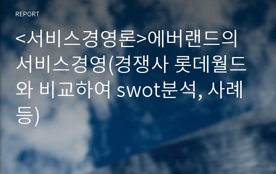 &lt;서비스경영론&gt;에버랜드의 서비스경영(경쟁사 롯데월드와 비교하여 swot분석, 사례 등)