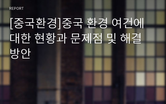 [중국환경]중국 환경 여건에 대한 현황과 문제점 및 해결방안