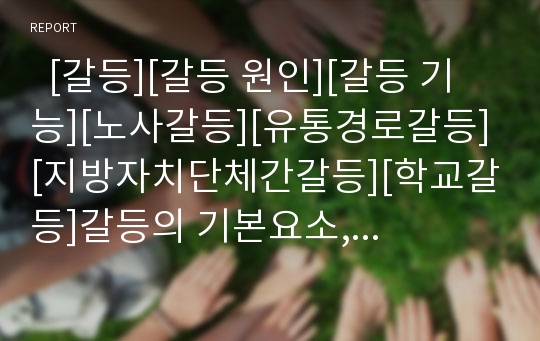   [갈등][갈등 원인][갈등 기능][노사갈등][유통경로갈등][지방자치단체간갈등][학교갈등]갈등의 기본요소, 갈등의 종류, 갈등의 원인, 갈등의 기능, 노사갈등, 유통경로갈등, 지방자치단체간갈등, 학교갈등 분석