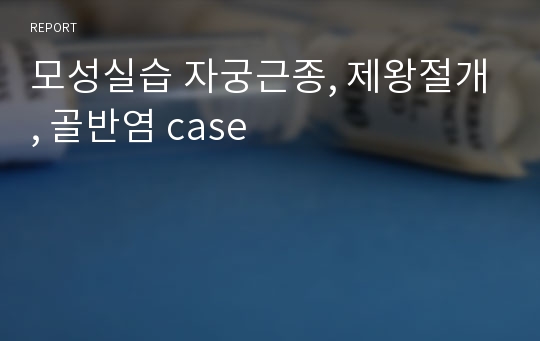 모성실습 자궁근종, 제왕절개, 골반염 case