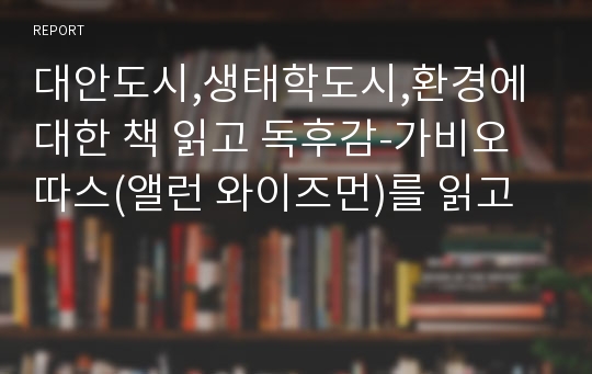 대안도시,생태학도시,환경에 대한 책 읽고 독후감-가비오따스(앨런 와이즈먼)를 읽고