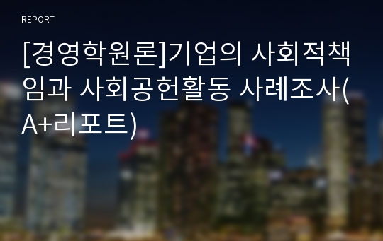 [경영학원론]기업의 사회적책임과 사회공헌활동 사례조사(A+리포트)