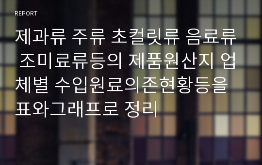 제과류 주류 초컬릿류 음료류 조미료류등의 제품원산지 업체별 수입원료의존현황등을 표와그래프로 정리