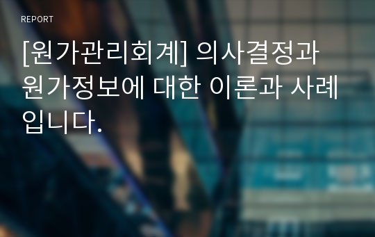 [원가관리회계] 의사결정과 원가정보에 대한 이론과 사례입니다.