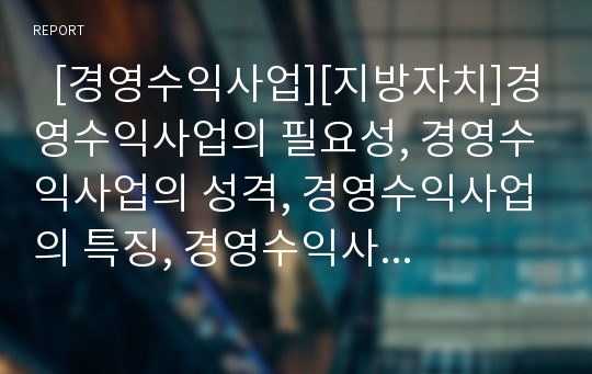   [경영수익사업][지방자치]경영수익사업의 필요성, 경영수익사업의 성격, 경영수익사업의 특징, 경영수익사업의 유사개념, 경영수익사업의 관리운영방식, 경영수익사업의 문제점에 따른 경영수익사업의 개선방향 분석