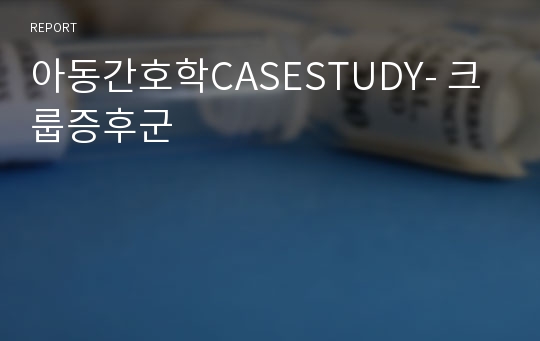 아동간호학CASESTUDY- 크룹증후군