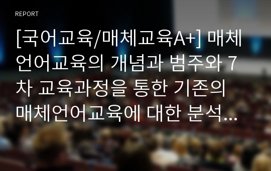 [국어교육/매체교육A+] 매체언어교육의 개념과 범주와 7차 교육과정을 통한 기존의 매체언어교육에 대한 분석 및 지도방안