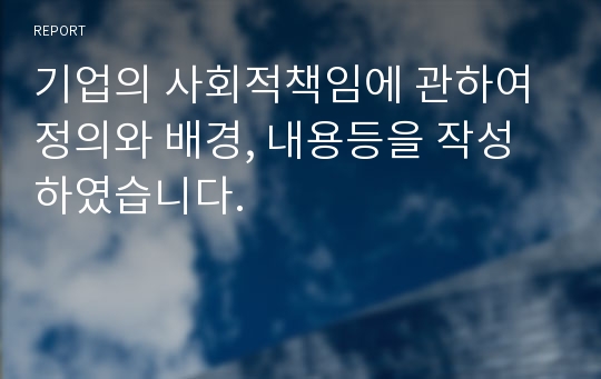 기업의 사회적책임에 관하여 정의와 배경, 내용등을 작성하였습니다.