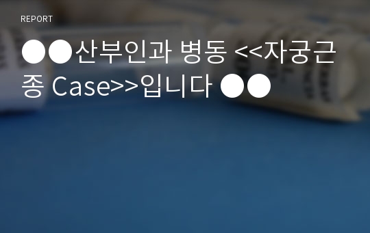 ●●산부인과 병동 &lt;&lt;자궁근종 Case&gt;&gt;입니다 ●●