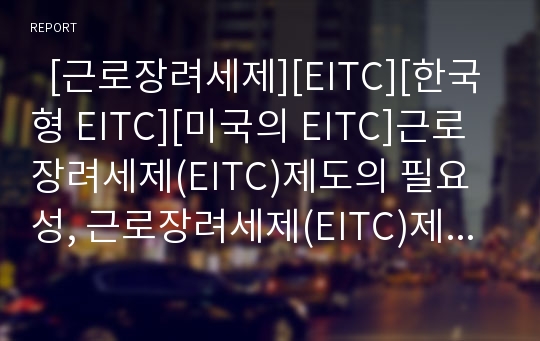   [근로장려세제][EITC][한국형 EITC][미국의 EITC]근로장려세제(EITC)제도의 필요성, 근로장려세제(EITC)제도의 장점, 한국형 근로장려세제(EITC)제도, 미국의 근로장려세제(EITC)제도 분석(근로장려세제, EITC)