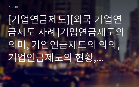 [기업연금제도][외국 기업연금제도 사례]기업연금제도의 의미, 기업연금제도의 의의, 기업연금제도의 현황, 기업연금제도의 문제점, 외국의 기업연금제도 사례를 통해 본 향후 기업연금제도의 개선 과제 분석