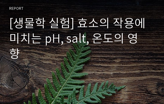 [생물학 실험] 효소의 작용에 미치는 pH, salt, 온도의 영향